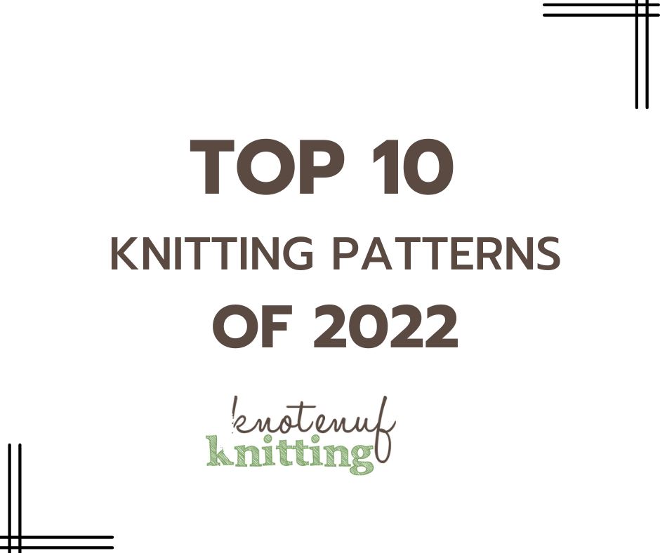 TOP 10 KNITTING PATTERNS OF 2022 - KnotEnufKnitting